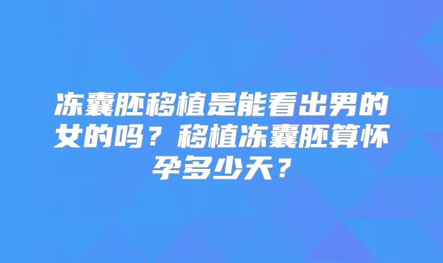 冻囊胚移植是能看出男的女的吗?移植冻囊胚算怀孕多少天?