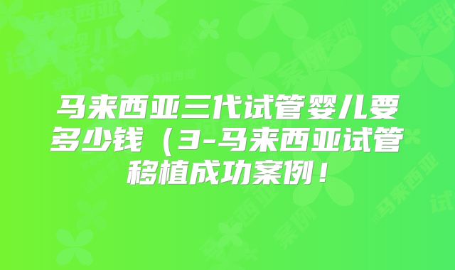 马来西亚三代试管婴儿要多少钱(3-马来西亚试管移植成功案例!