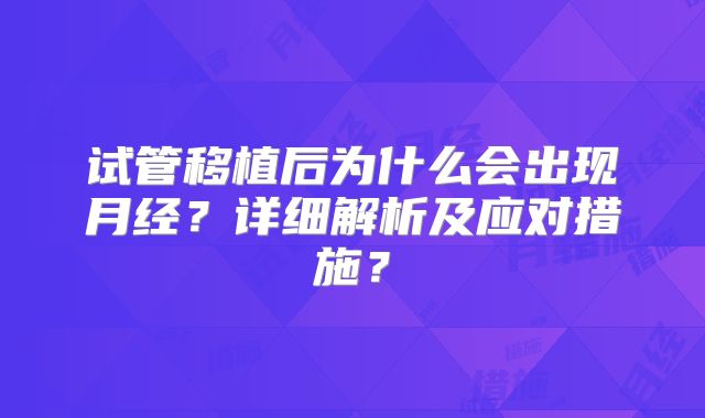 试管移植后为什么会出现月经？详细解析及应对措施？