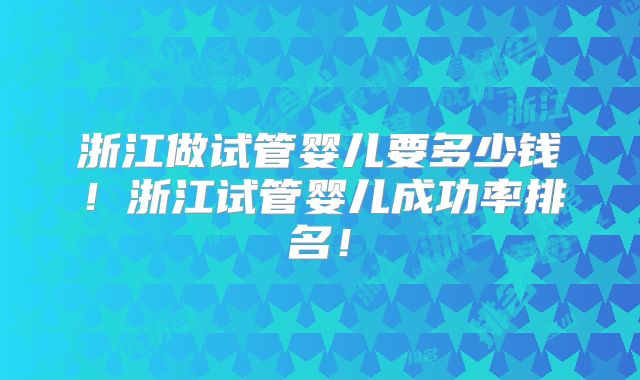 浙江做试管婴儿要多少钱！浙江试管婴儿成功率排名！