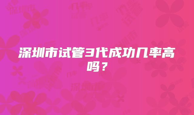 深圳市试管3代成功几率高吗？