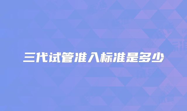 三代试管准入标准是多少