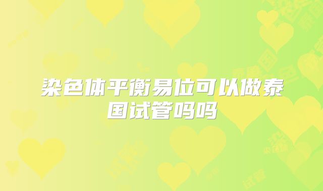 染色体平衡易位可以做泰国试管吗吗