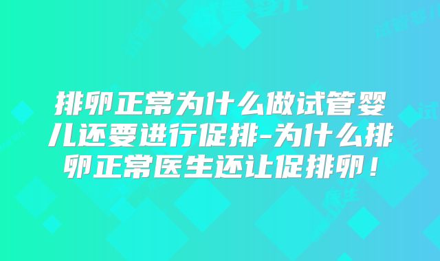 排卵正常为什么做试管婴儿还要进行促排-为什么排卵正常医生还让促排卵!