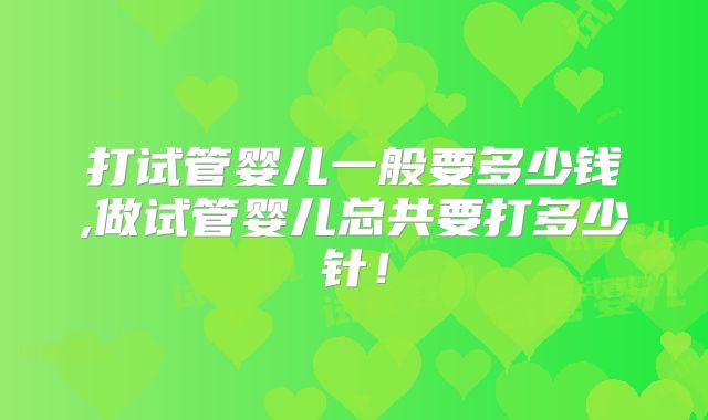 打试管婴儿一般要多少钱,做试管婴儿总共要打多少针!