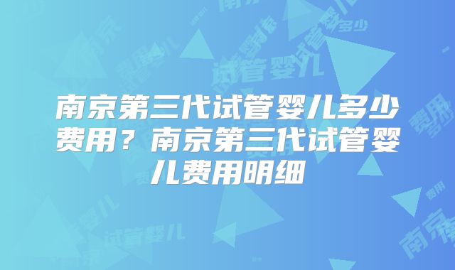 南京第三代试管婴儿多少费用？南京第三代试管婴儿费用明细