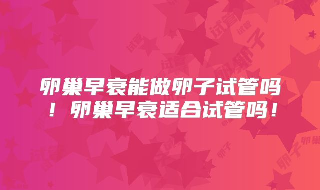 卵巢早衰能做卵子试管吗!卵巢早衰适合试管吗!