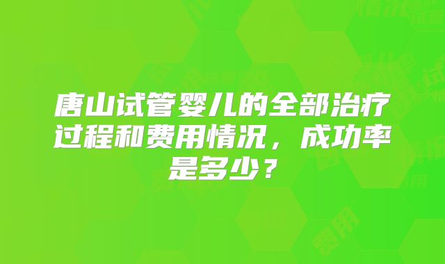 唐山试管婴儿的全部治疗过程和费用情况，成功率是多少？