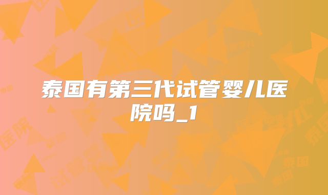 泰国有第三代试管婴儿医院吗_1