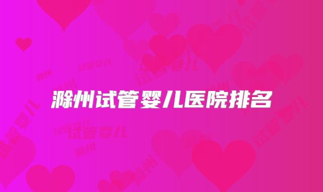 滁州试管婴儿医院排名