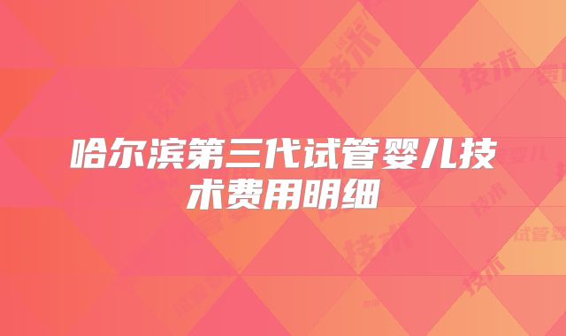 哈尔滨第三代试管婴儿技术费用明细