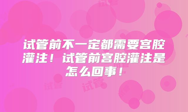 试管前不一定都需要宫腔灌注!试管前宫腔灌注是怎么回事!