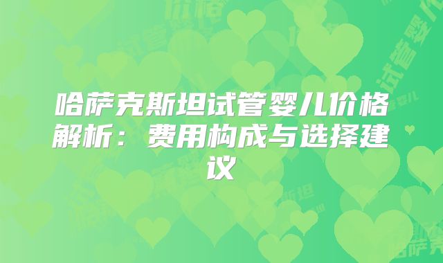 哈萨克斯坦试管婴儿价格解析：费用构成与选择建议