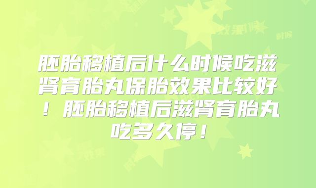 胚胎移植后什么时候吃滋肾育胎丸保胎效果比较好!胚胎移植后滋肾育胎丸吃多久停!