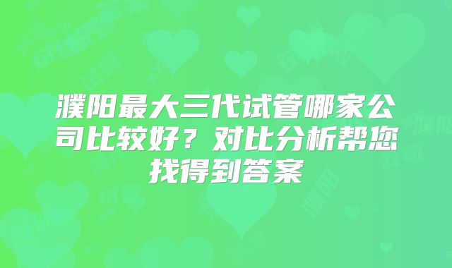 濮阳最大三代试管哪家公司比较好?对比分析帮您找得到答案