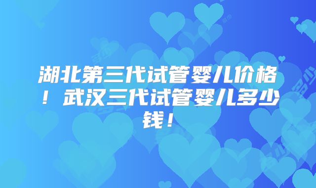 湖北第三代试管婴儿价格!武汉三代试管婴儿多少钱!