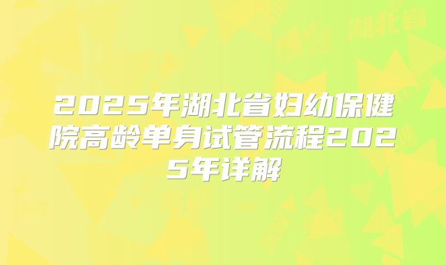 2025年湖北省妇幼保健院高龄单身试管流程2025年详解