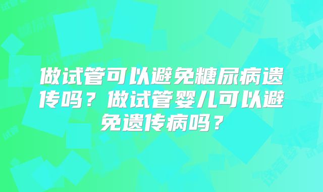 做试管可以避免糖尿病遗传吗？做试管婴儿可以避免遗传病吗？