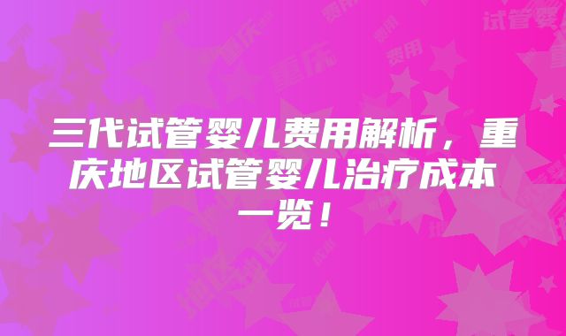 三代试管婴儿费用解析，重庆地区试管婴儿治疗成本一览！