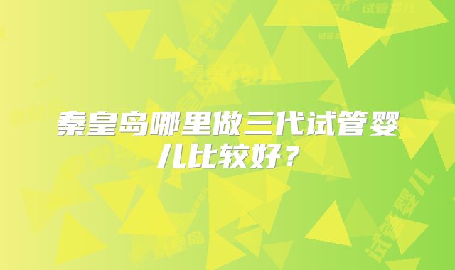 秦皇岛哪里做三代试管婴儿比较好？