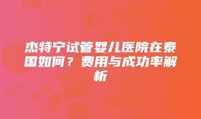 杰特宁试管婴儿医院在泰国如何？费用与成功率解析