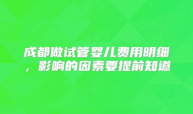 成都做试管婴儿费用明细，影响的因素要提前知道