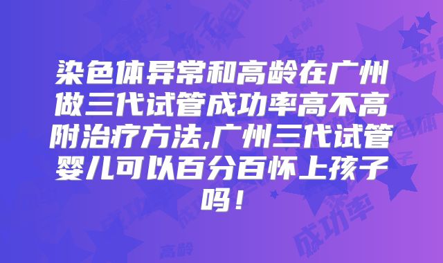 染色体异常和高龄在广州做三代试管成功率高不高附治疗方法,广州三代试管婴儿可以百分百怀上孩子吗！