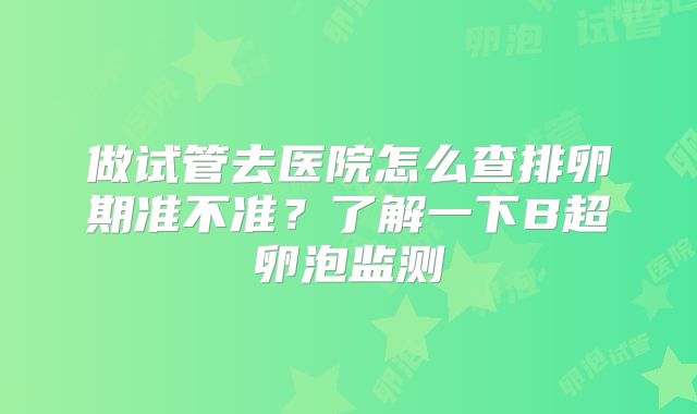 做试管去医院怎么查排卵期准不准？了解一下B超卵泡监测