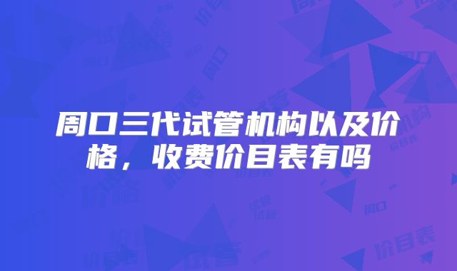 周口三代试管机构以及价格，收费价目表有吗