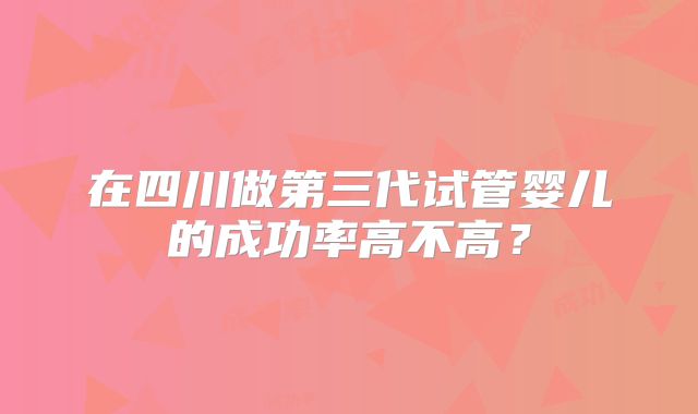 在四川做第三代试管婴儿的成功率高不高?
