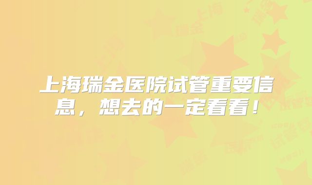 上海瑞金医院试管重要信息,想去的一定看看!