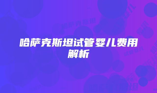 哈萨克斯坦试管婴儿费用解析