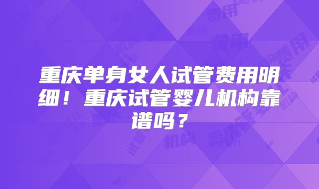 重庆单身女人试管费用明细!重庆试管婴儿机构靠谱吗?
