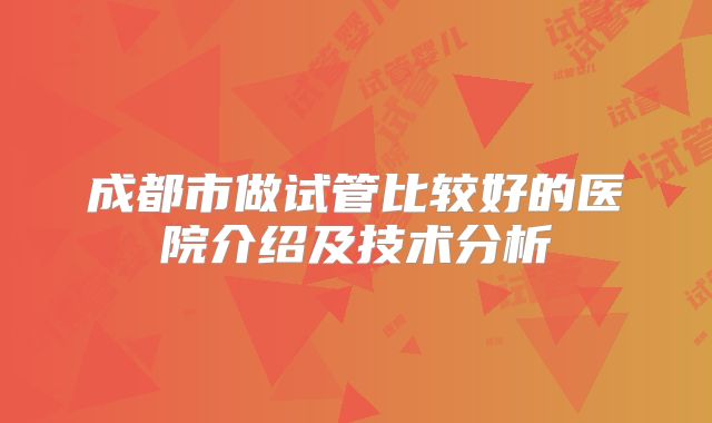 成都市做试管比较好的医院介绍及技术分析