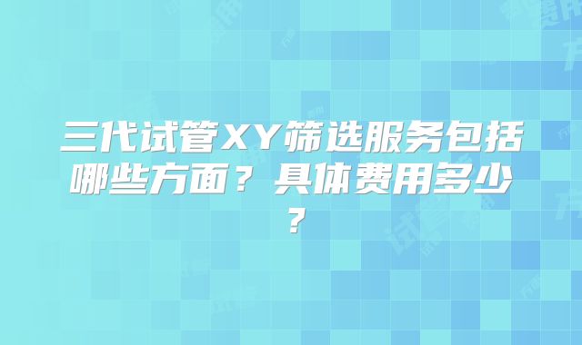 三代试管XY筛选服务包括哪些方面？具体费用多少？