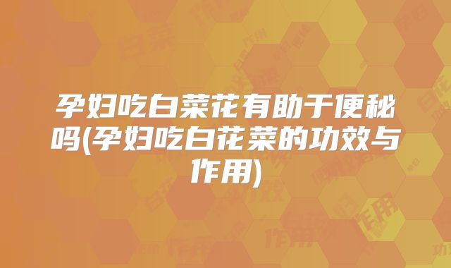 孕妇吃白菜花有助于便秘吗(孕妇吃白花菜的功效与作用)