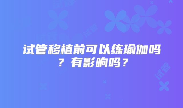 试管移植前可以练瑜伽吗？有影响吗？