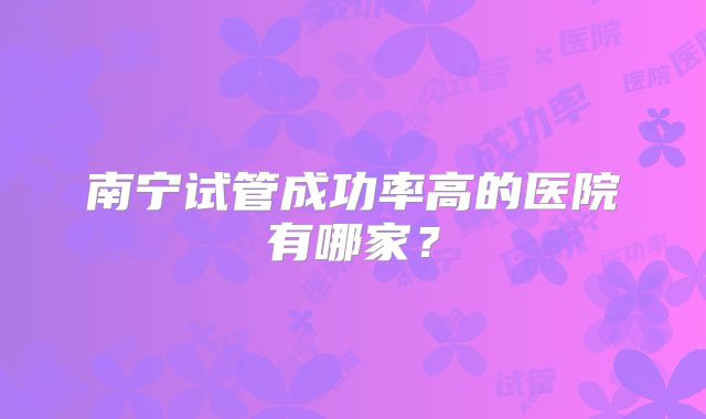 南宁试管成功率高的医院有哪家？