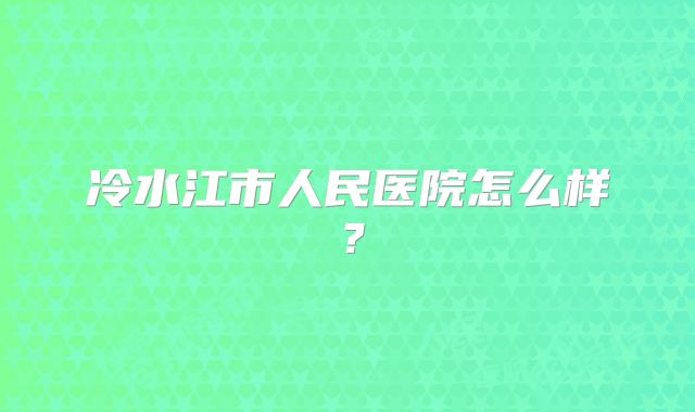 冷水江市人民医院怎么样？