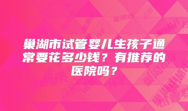 巢湖市试管婴儿生孩子通常要花多少钱？有推荐的医院吗？