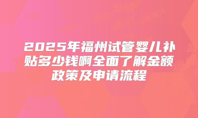 2025年福州试管婴儿补贴多少钱啊全面了解金额政策及申请流程