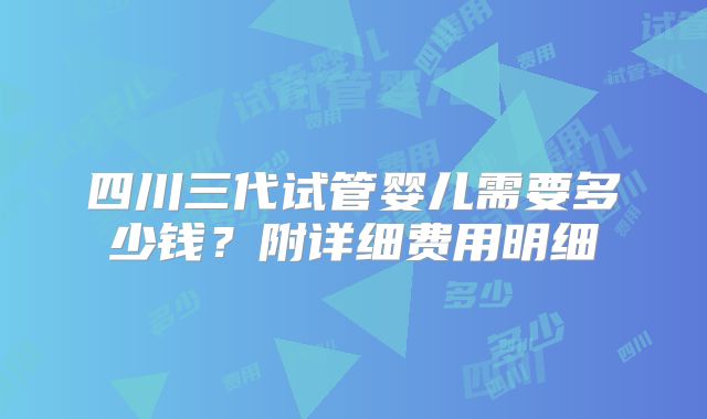 四川三代试管婴儿需要多少钱?附详细费用明细