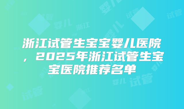 浙江试管生宝宝婴儿医院，2025年浙江试管生宝宝医院推荐名单