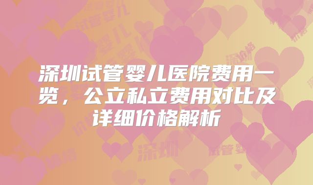 深圳试管婴儿医院费用一览，公立私立费用对比及详细价格解析
