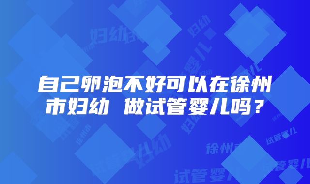 自己卵泡不好可以在徐州市妇幼 做试管婴儿吗？