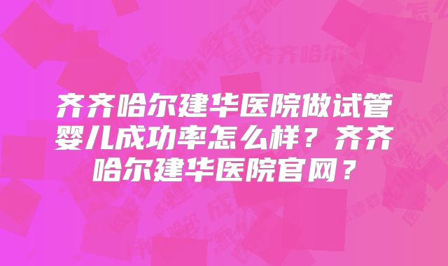齐齐哈尔建华医院做试管婴儿成功率怎么样？齐齐哈尔建华医院官网？