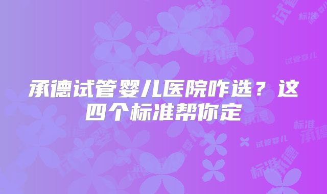 承德试管婴儿医院咋选?这四个标准帮你定