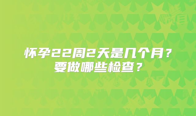 怀孕22周2天是几个月？要做哪些检查？