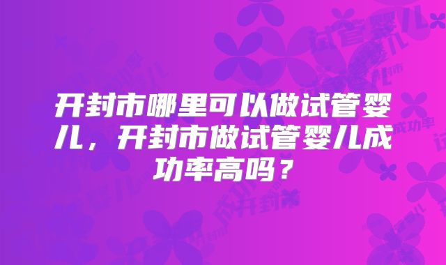 开封市哪里可以做试管婴儿，开封市做试管婴儿成功率高吗？