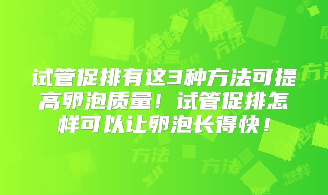 试管促排有这3种方法可提高卵泡质量！试管促排怎样可以让卵泡长得快！